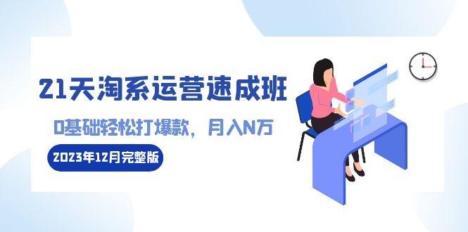 21天淘系运营-速成班2023年12月完整版：0基础轻松打爆款，月入N万-110节课 - 创享网-创享网