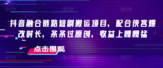 抖音融合链路短剧搬运项目，配合侠客爆改时长，条条过原创，收益嘎嘎猛 - 创享网-创享网