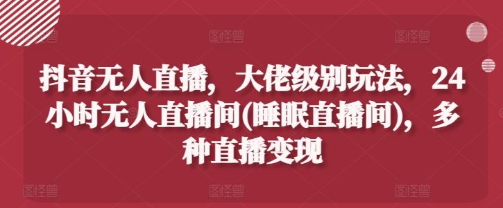 抖音无人直播，大佬级别玩法，24小时无人直播间(睡眠直播间)，多种直播变现【揭秘】 - 创享网-创享网