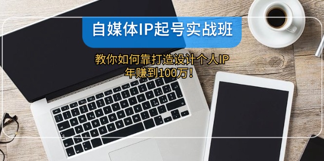 自媒体IP-起号实战班：教你如何靠打造设计个人IP，年赚到100万！ - 创享网-创享网