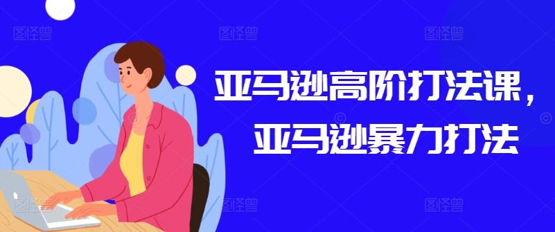亚马逊高阶打法课，亚马逊暴力打法 - 创享网-创享网