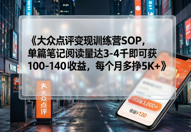 大众点评变现训练营SOP，单篇笔记阅读量达3-4千即可获100-140收益，每个月多挣5K+-创享网
