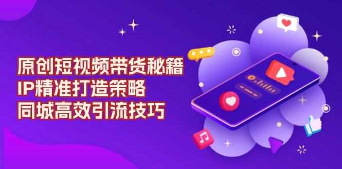 原创 短视频带货秘籍，IP精准打造策略，同城高效引流技巧 - 创享网-创享网