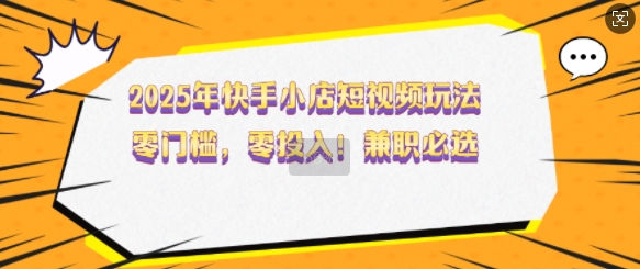 2025年快手小店短视频玩法，零门槛，零投入，兼职必选【揭秘】 - 创享网-创享网