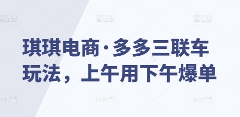 琪琪电商·多多三联车玩法，上午用下午爆单 - 创享网-创享网