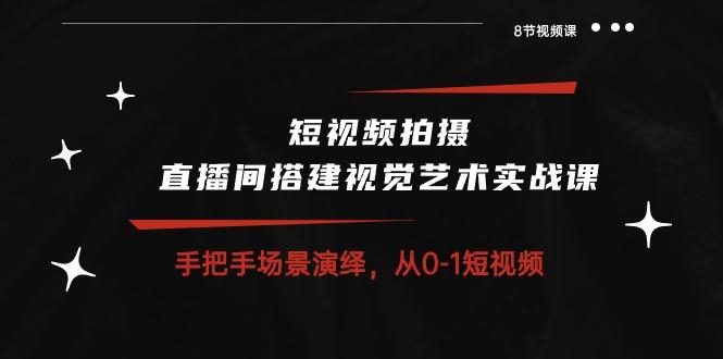 短视频拍摄+直播间搭建视觉艺术实战课：手把手场景演绎 从0-1短视频-8节课 - 创享网-创享网