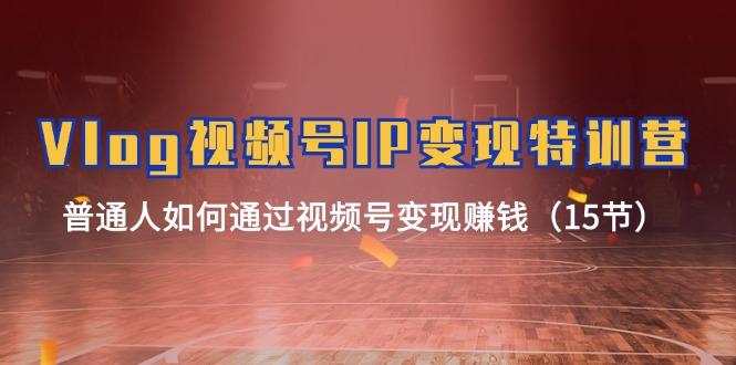 Vlog 视频号IP变现特训营，普通人如何通过视频号变现赚钱(15节 - 创享网-创享网