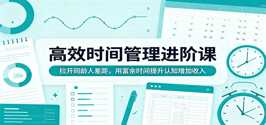 高效时间管理进阶课：拉开同龄人差距，用富余时间提升认知增加收入-创享网