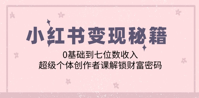 小红书变现秘籍：0基础到七位数收入，超级个体创作者课解锁财富密码 - 创享网-创享网