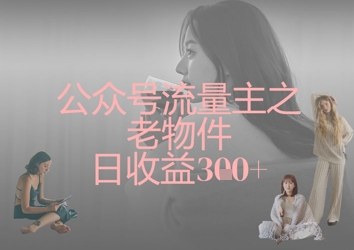 公众号流量主之老物件日收益300+ - 创享网-创享网