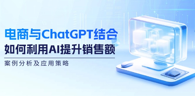 电商与ChatGPT结合：如何利用AI提升销售额，案例分析及应用策略 - 创享网-创享网