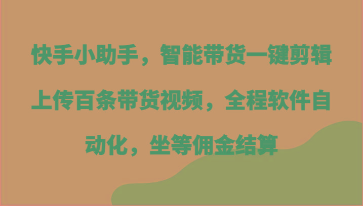 快手小助手，智能带货一键剪辑上传百条带货视频，全程软件自动化，坐等佣金结算 - 创享网-创享网