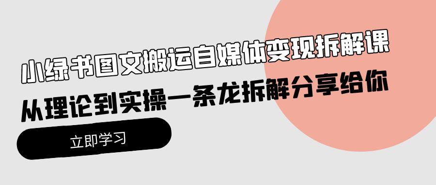 (10055期)小绿书图文搬运自媒体变现拆解课，从理论到实操一条龙拆解分享给你 - 创享网-创享网