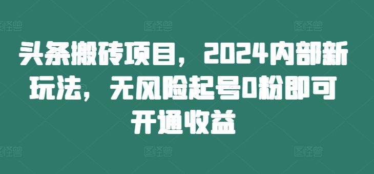 头条搬砖项目，2024内部新玩法，无风险起号0粉即可开通收益 - 创享网-创享网