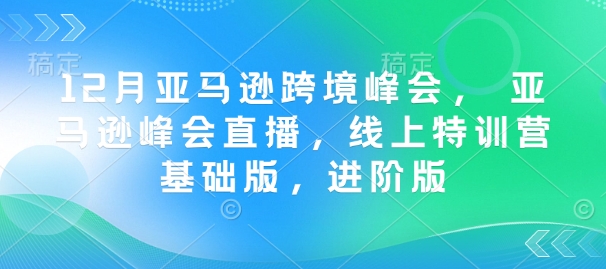 12月亚马逊跨境峰会， 亚马逊峰会直播，线上特训营基础版，进阶版 - 创享网-创享网