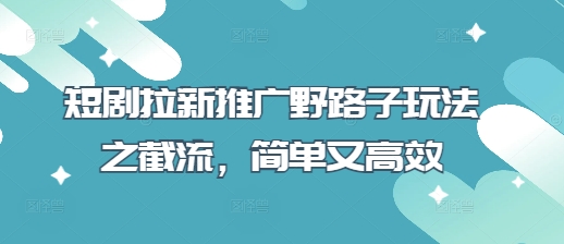 短剧拉新推广野路子玩法之截流，简单又高效 - 创享网-创享网