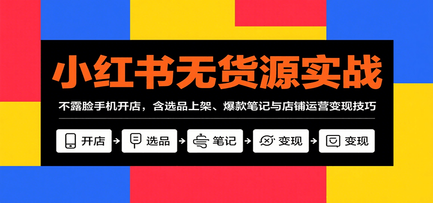 小红书无货源实战，不露脸手机开店，含选品上架、爆款笔记与店铺运营变现技巧 - 创享网-创享网