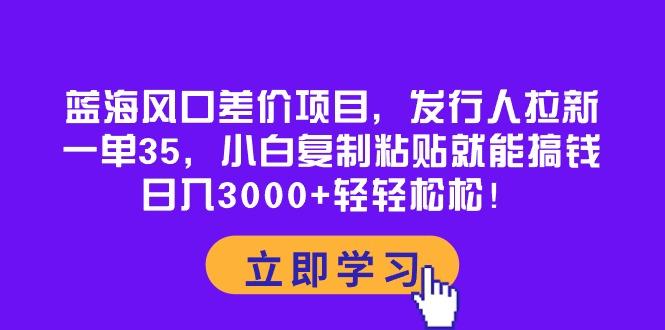 蓝海风口差价项目，发行人拉新，一单35，小白复制粘贴就能搞钱！日入30... - 创享网-创享网