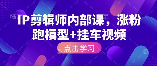 IP剪辑师内部课，涨粉跑模型+挂车视频 - 创享网-创享网