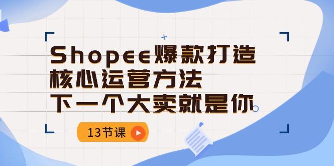 Shopee-爆款打造核心运营方法，下一个大卖就是你(13节课 - 创享网-创享网