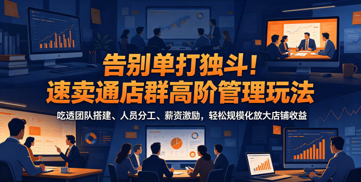 告别单打独斗！速卖通店群高阶管理玩法，吃透团队搭建、人员分工、薪资激励，轻松规模化放大店铺收益-创享网