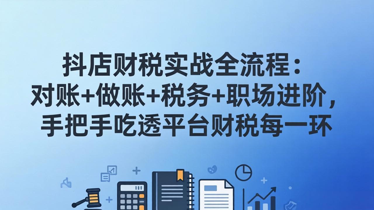 抖店财税实操全流程：对账+做账+税务+职场进阶，手把手吃透平台财税每一环-创享网