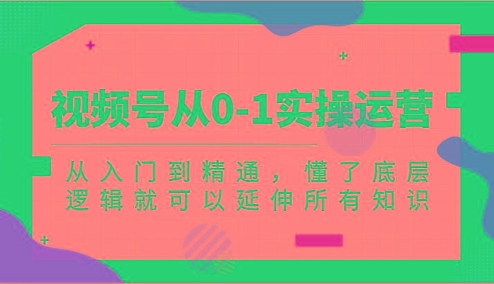 视频号从0-1实操运营，从入门到精通，懂了底层逻辑就可以延伸所有知识(更新2024.7) - 创享网-创享网