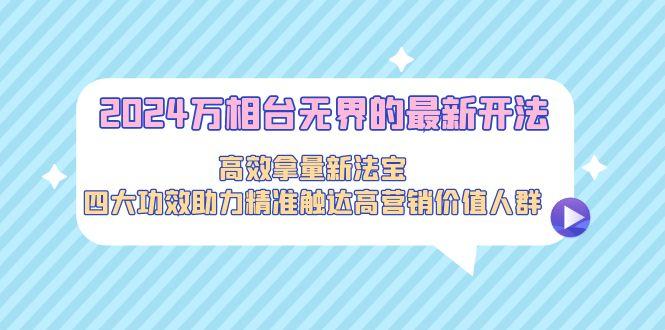 2024万相台无界的最新开法，高效拿量新法宝，四大功效助力精准触达高营... - 创享网-创享网