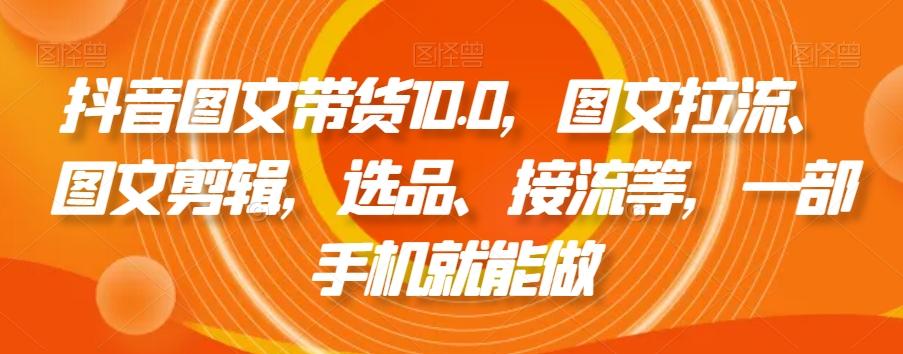 抖音图文带货10.0，图文拉流、图文剪辑，选品、接流等，一部手机就能做 - 创享网-创享网