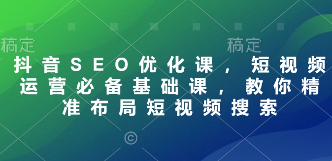 抖音SEO优化课，短视频运营必备基础课，教你精准布局短视频搜索 - 创享网-创享网