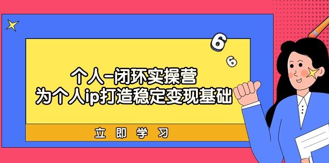 (9331期)个人-闭环实操营：为个人ip打造稳定变现基础，从价值定位/爆款打造/产品... - 创享网-创享网