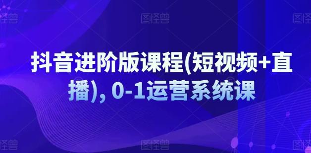 抖音进阶版课程(短视频+直播), 0-1运营系统课 - 创享网-创享网