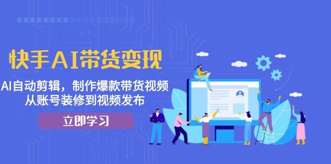 快手AI带货变现：AI自动剪辑，制作爆款带货视频，从账号装修到视频发布 - 创享网-创享网