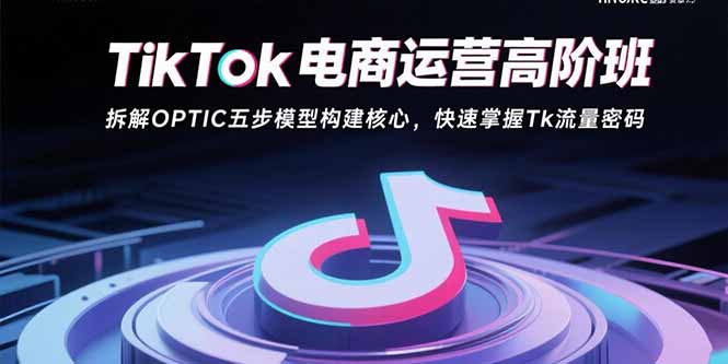 TikTok电商运营高阶班：拆解OPTIC五步模型构建核心，快速掌握Tk流量密码 - 创享网-创享网