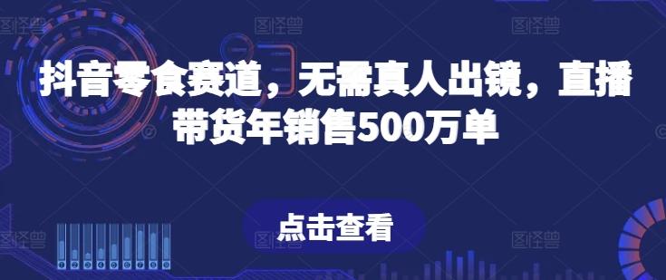 抖音零食赛道，无需真人出镜，直播带货年销售500万单【揭秘】 - 创享网-创享网