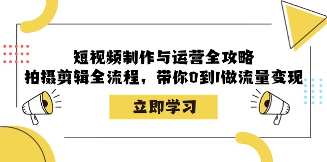 短视频制作与运营全攻略：拍摄剪辑全流程，带你0到1做流量变现 - 创享网-创享网