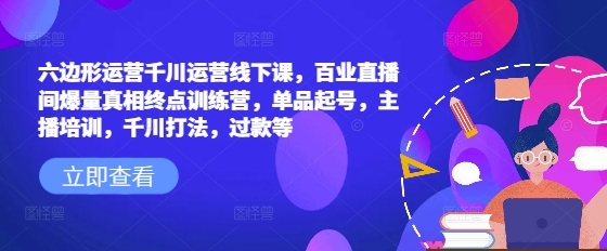 六边形运营千川运营线下课，百业直播间爆量真相终点训练营，单品起号，主播培训，千川打法，过款等 - 创享网-创享网