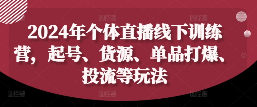 2024年个体直播训练营，起号、货源、单品打爆、投流等玩法 - 创享网-创享网