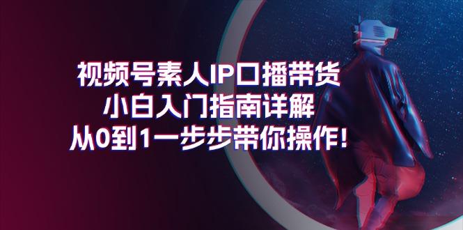 视频号素人IP口播带货小白入门指南详解，从0到1一步步带你操作! - 创享网-创享网