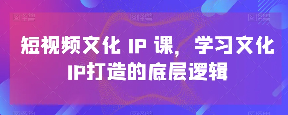 短视频文化IP课，学习文化IP打造的底层逻辑 - 创享网-创享网