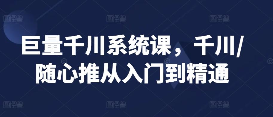 巨量千川系统课，千川/随心推从入门到精通 - 创享网-创享网