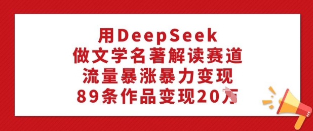 用DeepSeek做文学名著解读赛道，流量暴涨暴力变现，89条作品变现20W - 创享网-创享网