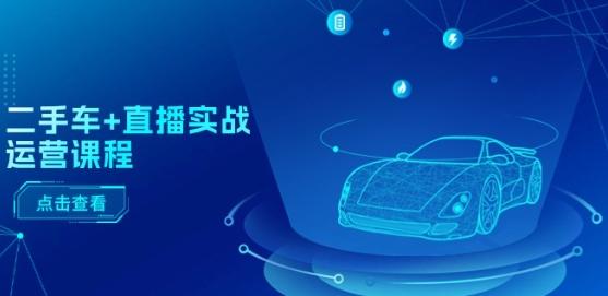 二手车+直播实战运营课程：直播推荐/短视频推荐/千川投放/直播全流程 - 创享网-创享网