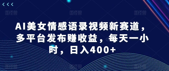 AI美女情感语录视频新赛道，多平台发布赚收益，每天一小时，日入400+【揭秘】 - 创享网-创享网