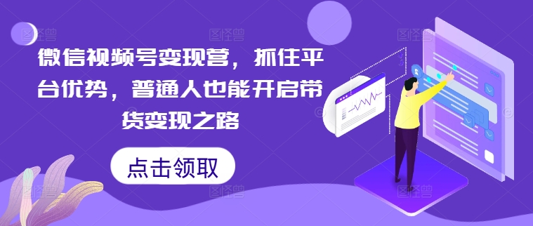 微信视频号变现营，抓住平台优势，普通人也能开启带货变现之路 - 创享网-创享网