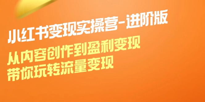 小红书变现实操营进阶版：从内容创作到盈利变现，带你玩转流量变现 - 创享网-创享网
