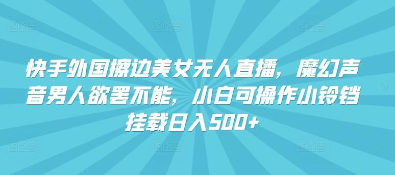 快手外国擦边美女无人直播，魔幻声音男人欲罢不能，小白可操作小铃铛挂载日入500+【揭秘】 - 创享网-创享网