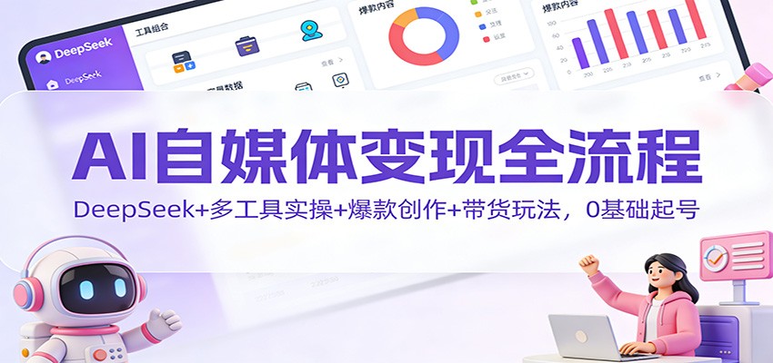 AI自媒体变现全流程:DeepSeek+多工具实操+爆款创作+带货玩法,0基础起号-创享网