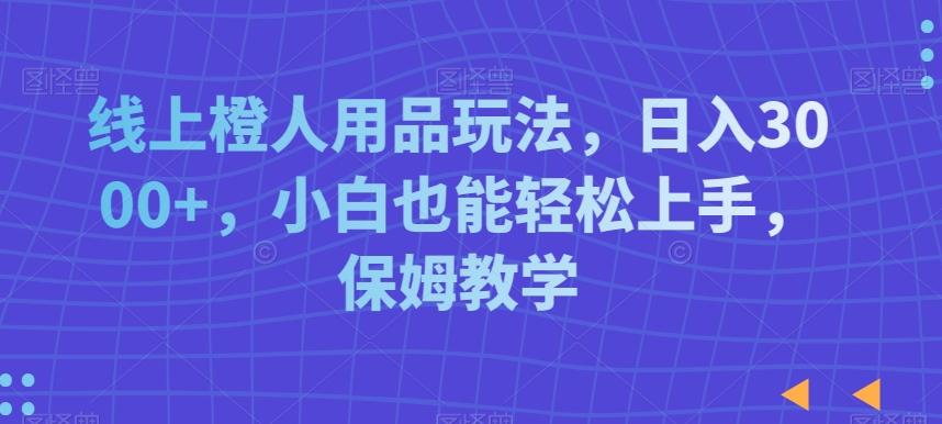 线上橙人用品玩法，日入3000+，小白也能轻松上手，保姆教学【揭秘】 - 创享网-创享网