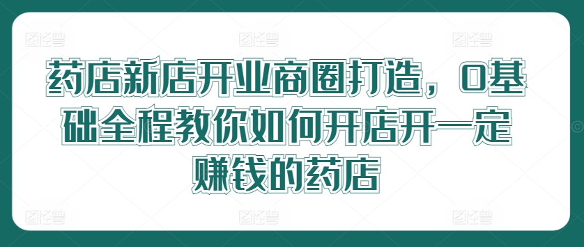 药店新店开业商圈打造，0基础全程教你如何开店开一定赚钱的药店 - 创享网-创享网